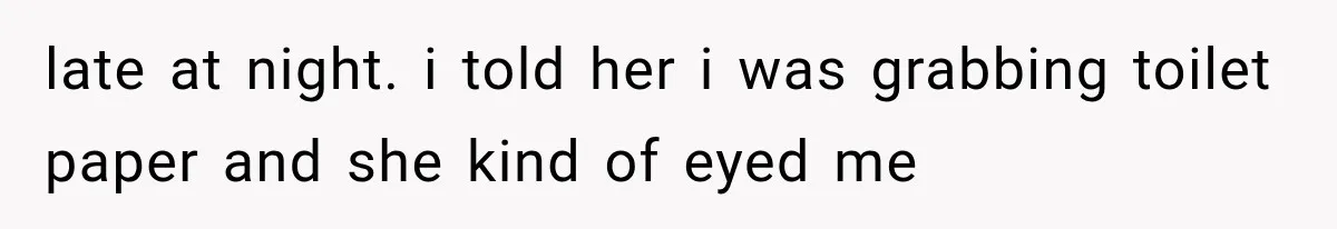 late at night. i told her i was grabbing toilet paper and she kind of eyed me