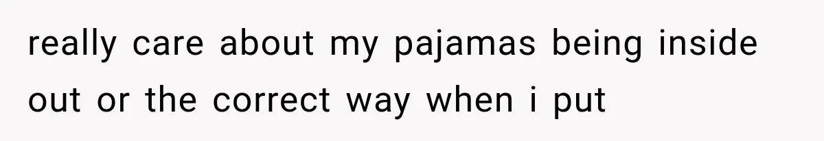 really care about my pajamas being inside out or the correct way when i put
