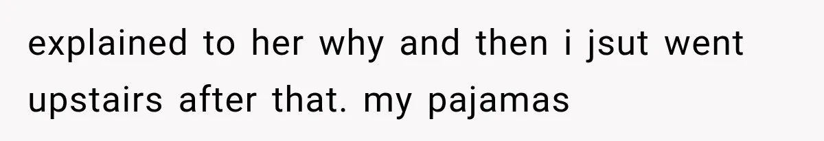 explained to her why and then i jsut went upstairs after that. my pajamas