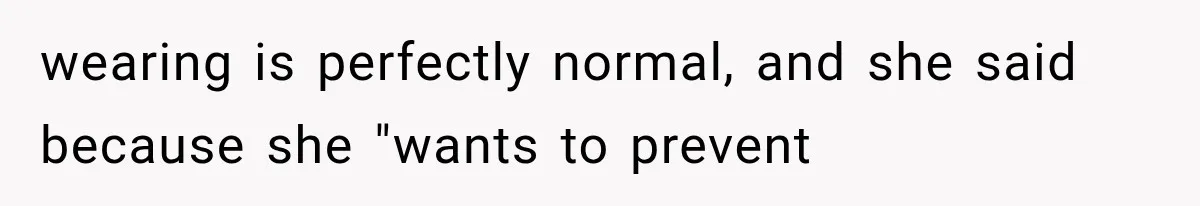 wearing is perfectly normal, and she said because she "wants to prevent