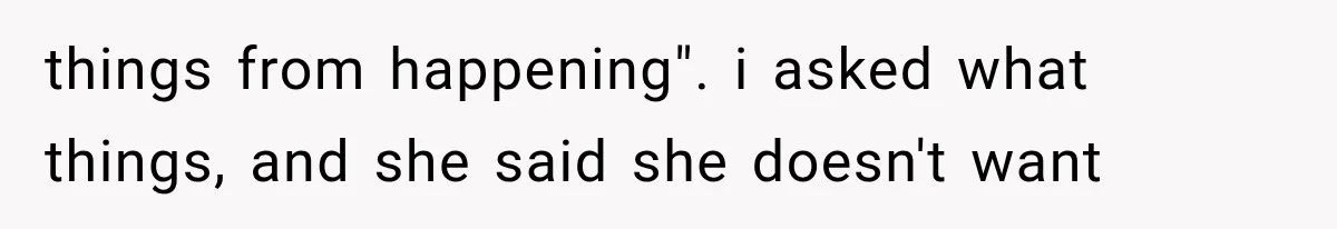 things from happening". i asked what things, and she said she doesn't want