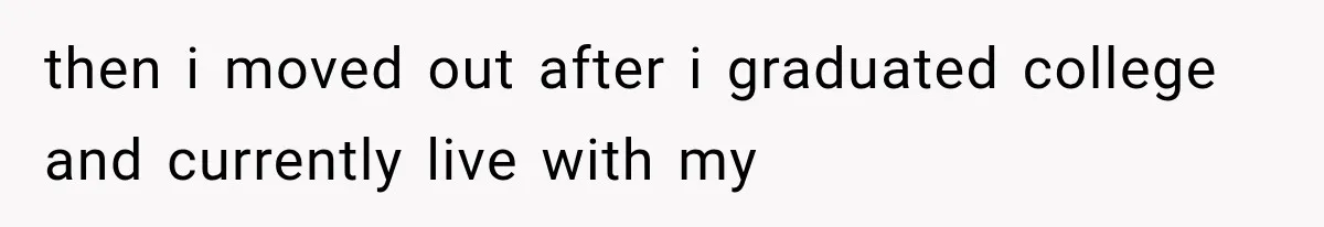 then i moved out after i graduated college and currently live with my