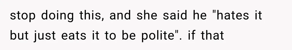stop doing this, and she said he "hates it but just eats it to be polite". if that