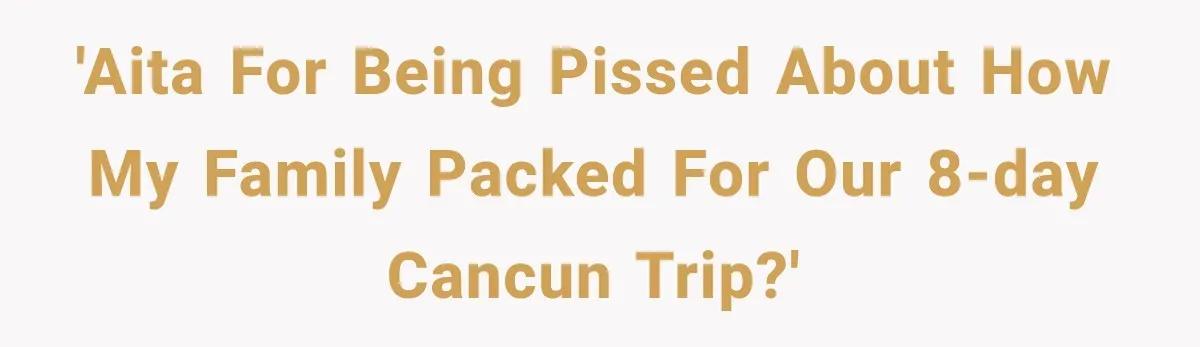 'AITA for being pissed about how my family packed for our 8-day Cancun trip?'