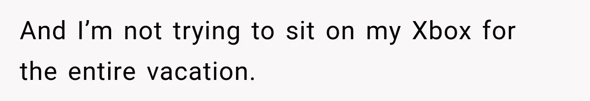 And I’m not trying to sit on my Xbox for the entire vacation.
