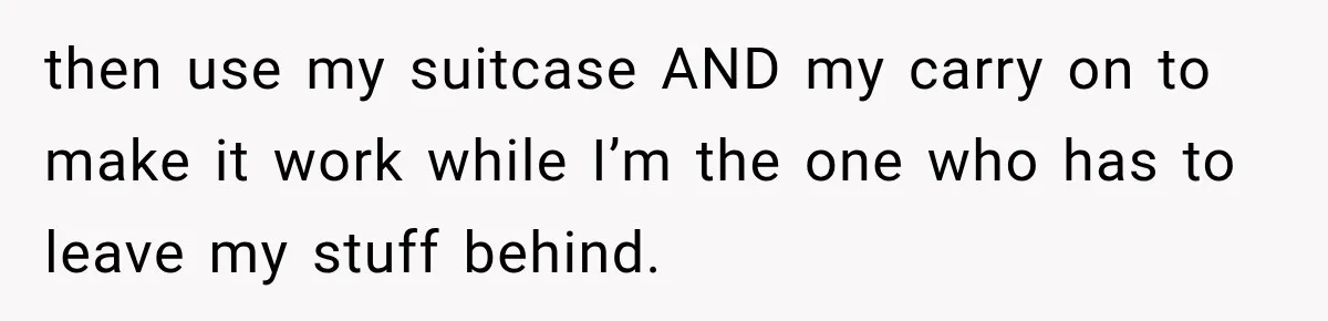 then use my suitcase AND my carry on to make it work while I’m the one who has to leave my stuff behind.