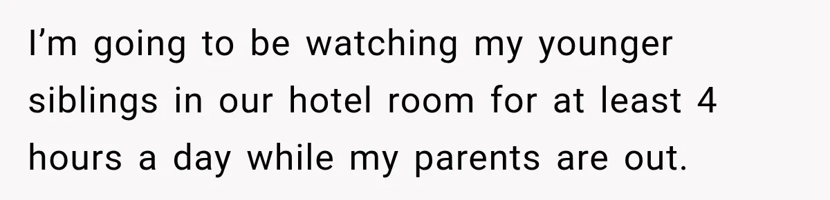I’m going to be watching my younger siblings in our hotel room for at least 4 hours a day while my parents are out.