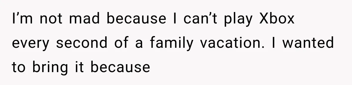 I’m not mad because I can’t play Xbox every second of a family vacation. I wanted to bring it because