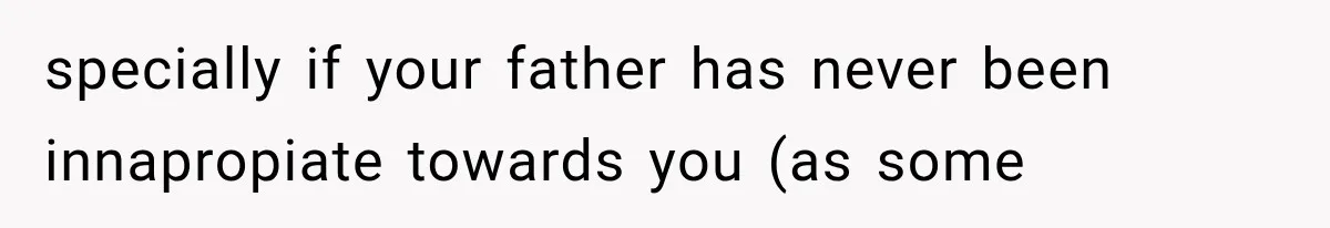 specially if your father has never been innapropiate towards you (as some