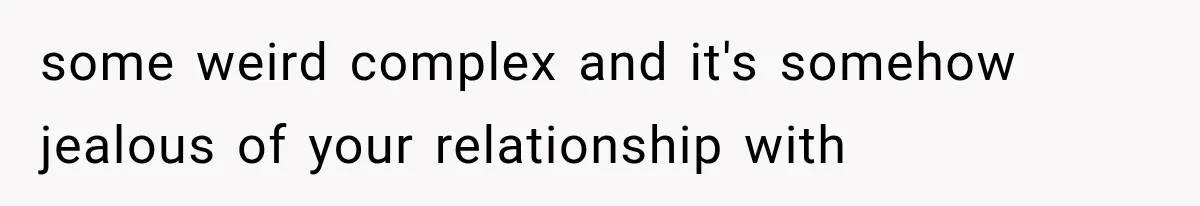 some weird complex and it's somehow jealous of your relationship with