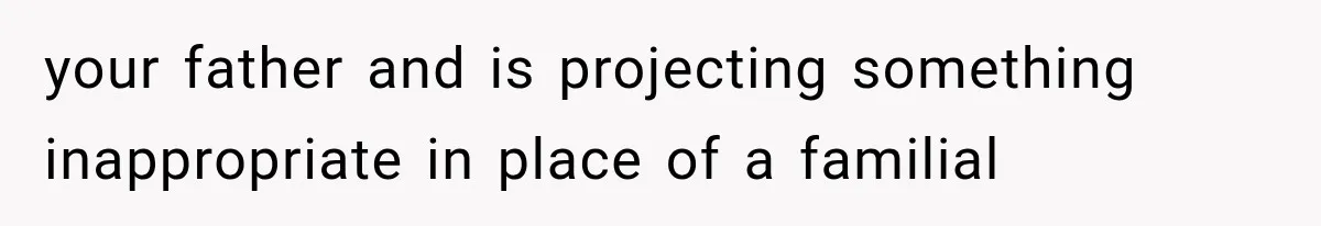 your father and is projecting something inappropriate in place of a familial