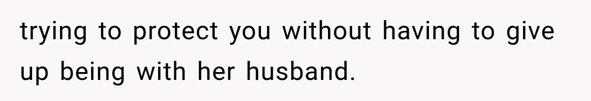 trying to protect you without having to give up being with her husband.