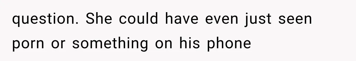 question. She could have even just seen porn or something on his phone