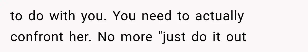 to do with you. You need to actually confront her. No more "just do it out