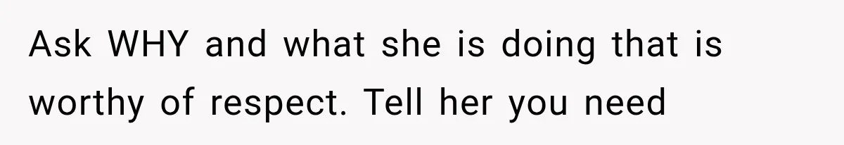 Ask WHY and what she is doing that is worthy of respect. Tell her you need