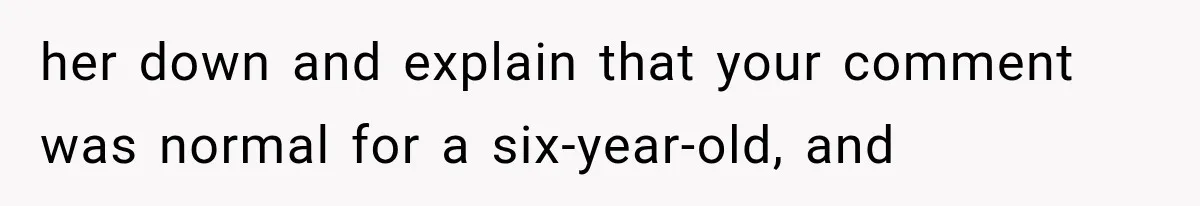 her down and explain that your comment was normal for a six-year-old, and