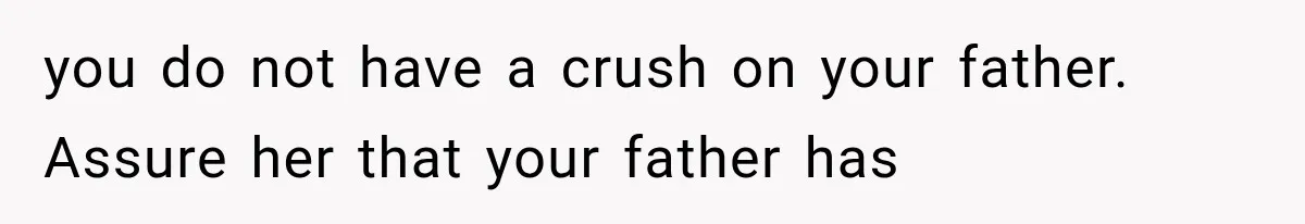 you do not have a crush on your father. Assure her that your father has