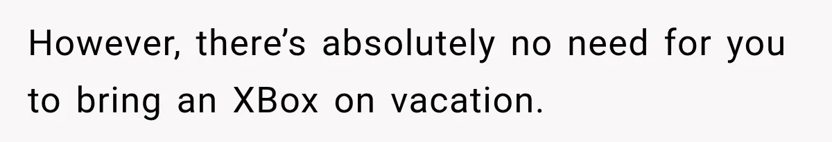 However, there’s absolutely no need for you to bring an XBox on vacation.