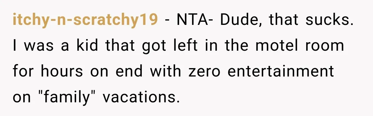 itchy-n-scratchy19 − NTA- Dude, that sucks. I was a kid that got left in the motel room for hours on end with zero entertainment on "family" vacations.