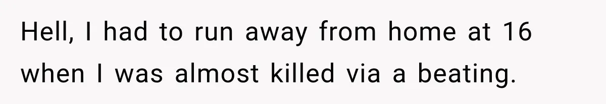 Hell, I had to run away from home at 16 when I was almost killed via a beating.