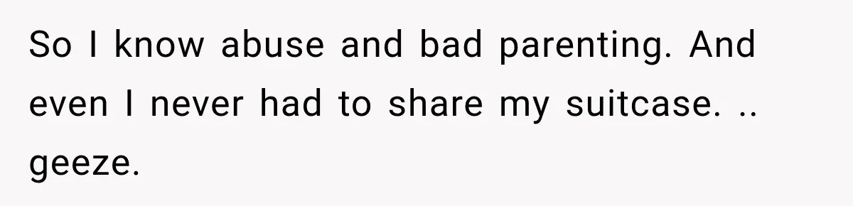 So I know abuse and bad parenting. And even I never had to share my suitcase. .. geeze.