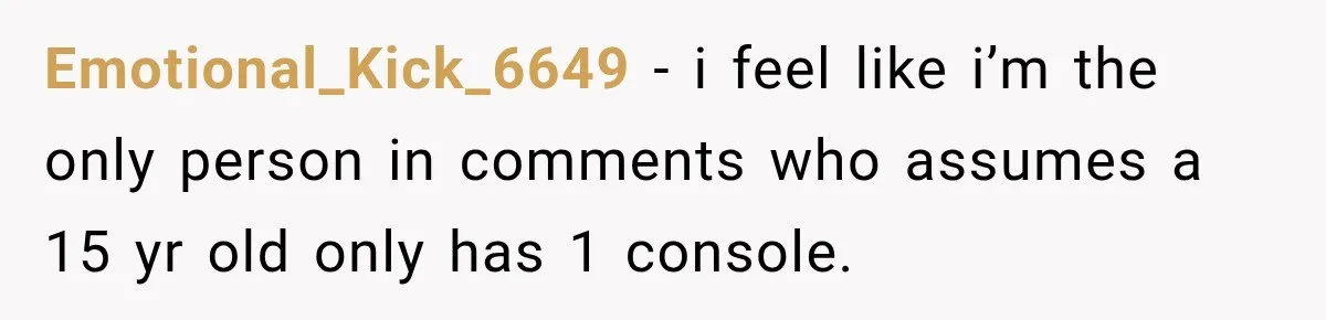 Emotional_Kick_6649 − i feel like i’m the only person in comments who assumes a 15 yr old only has 1 console.