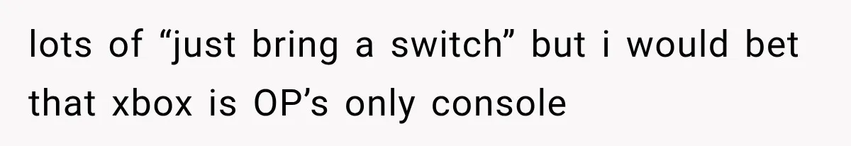 lots of “just bring a switch” but i would bet that xbox is OP’s only console