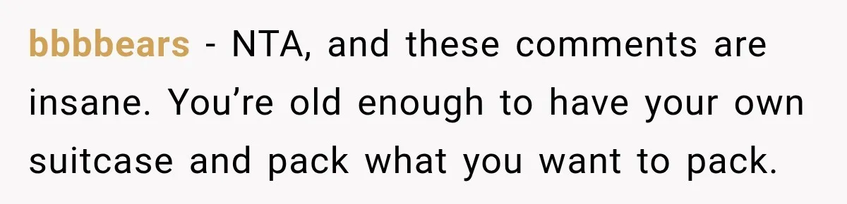 bbbbears − NTA, and these comments are insane. You’re old enough to have your own suitcase and pack what you want to pack.