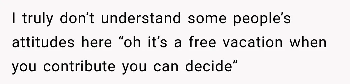 I truly don’t understand some people’s attitudes here “oh it’s a free vacation when you contribute you can decide”