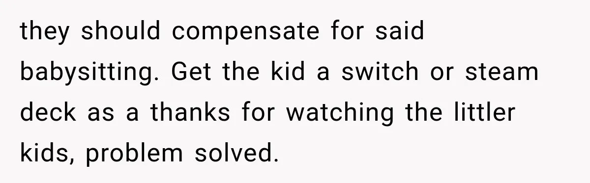 they should compensate for said babysitting. Get the kid a switch or steam deck as a thanks for watching the littler kids, problem solved.