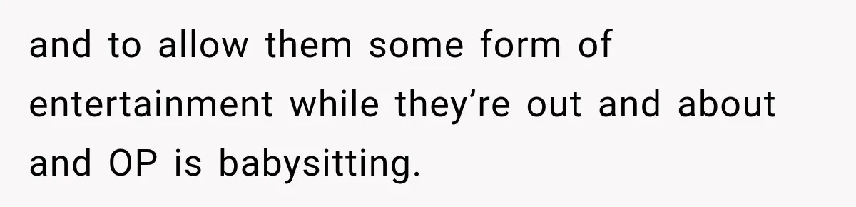 and to allow them some form of entertainment while they’re out and about and OP is babysitting.