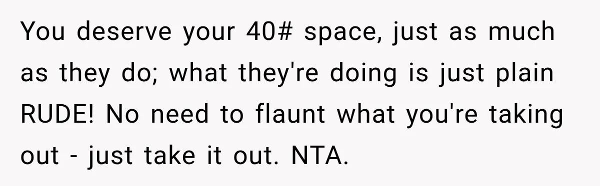 You deserve your 40# space, just as much as they do; what they're doing is just plain RUDE! No need to flaunt what you're taking out - just take it...