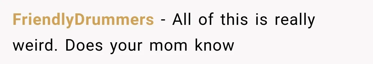 FriendlyDrummers − All of this is really weird. Does your mom know