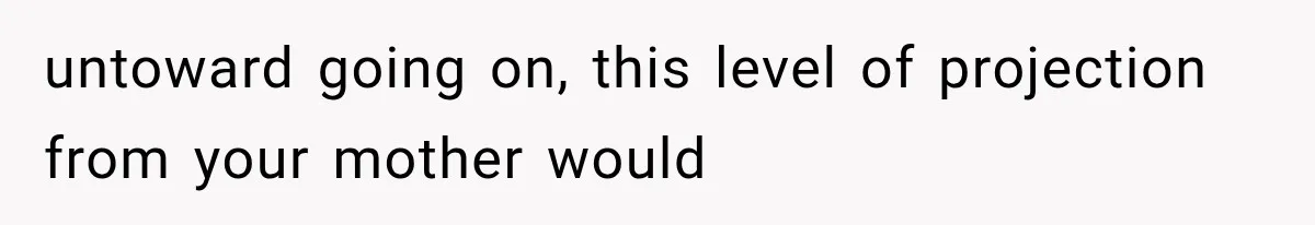 untoward going on, this level of projection from your mother would