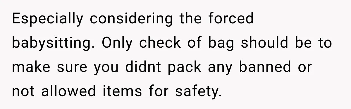 Especially considering the forced babysitting. Only check of bag should be to make sure you didnt pack any banned or not allowed items for safety.