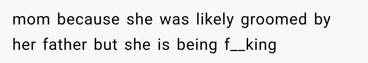 mom because she was likely groomed by her father but she is being f__king