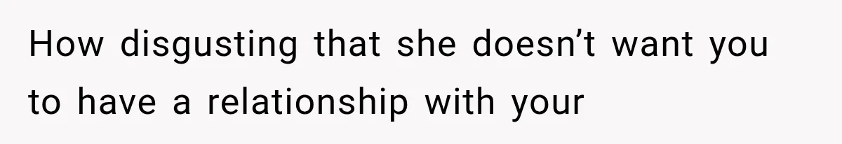 How disgusting that she doesn’t want you to have a relationship with your