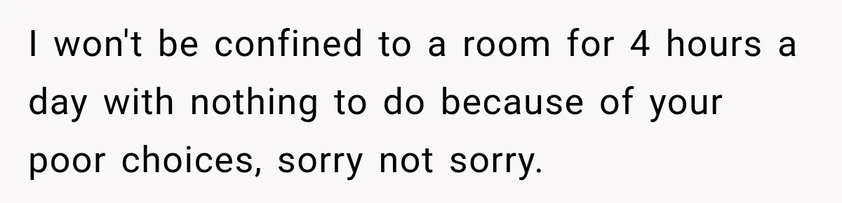 I won't be confined to a room for 4 hours a day with nothing to do because of your poor choices, sorry not sorry.
