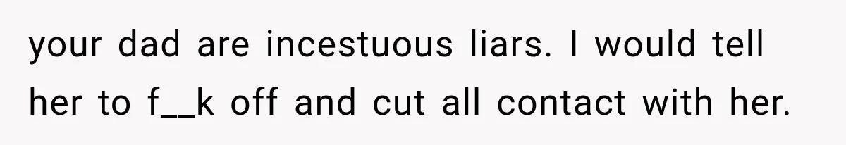 your dad are incestuous liars. I would tell her to f__k off and cut all contact with her.