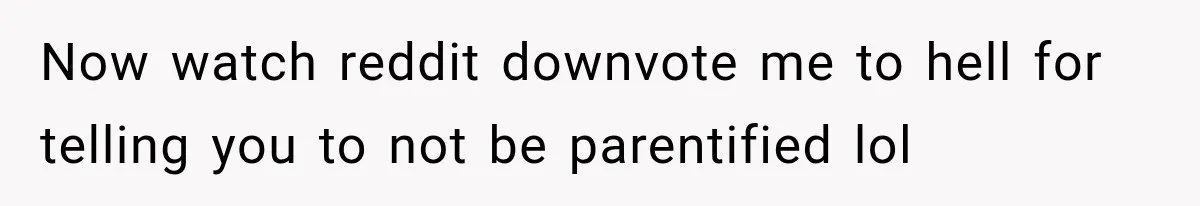 Now watch reddit downvote me to hell for telling you to not be parentified lol
