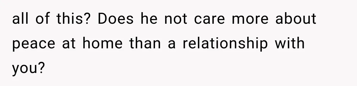 all of this? Does he not care more about peace at home than a relationship with you?