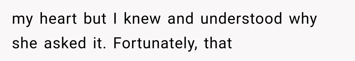 my heart but I knew and understood why she asked it. Fortunately, that