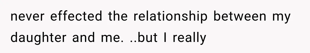 never effected the relationship between my daughter and me. ..but I really