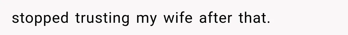 stopped trusting my wife after that.