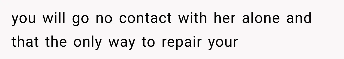 you will go no contact with her alone and that the only way to repair your