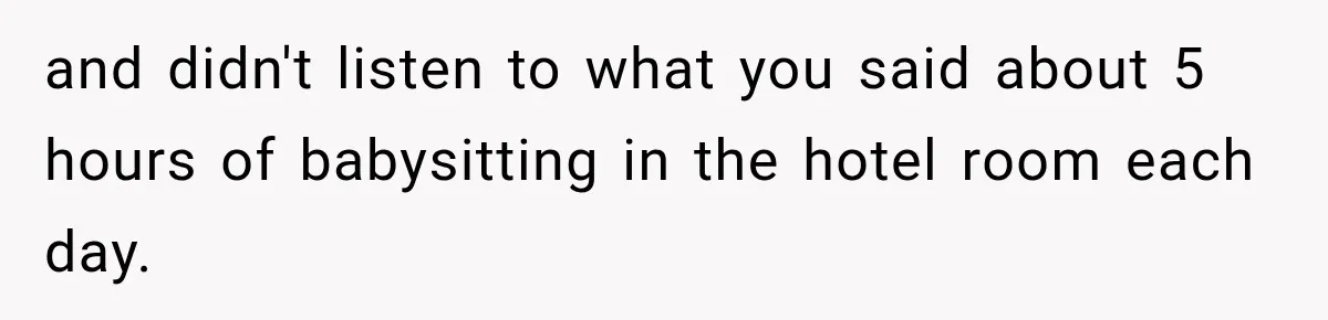 and didn't listen to what you said about 5 hours of babysitting in the hotel room each day.