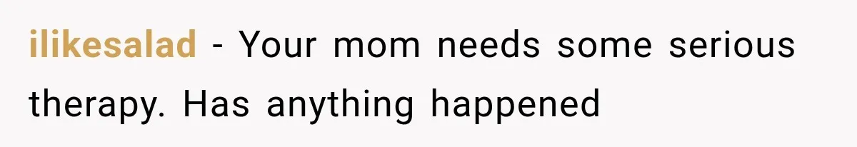 ilikesalad − Your mom needs some serious therapy. Has anything happened