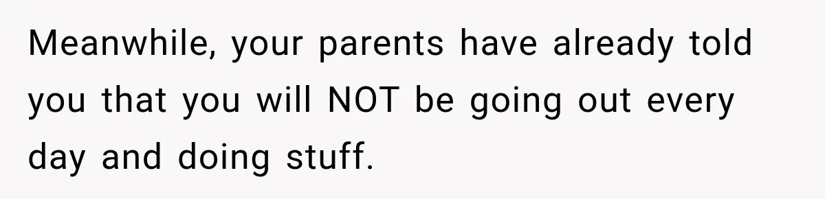 Meanwhile, your parents have already told you that you will NOT be going out every day and doing stuff.