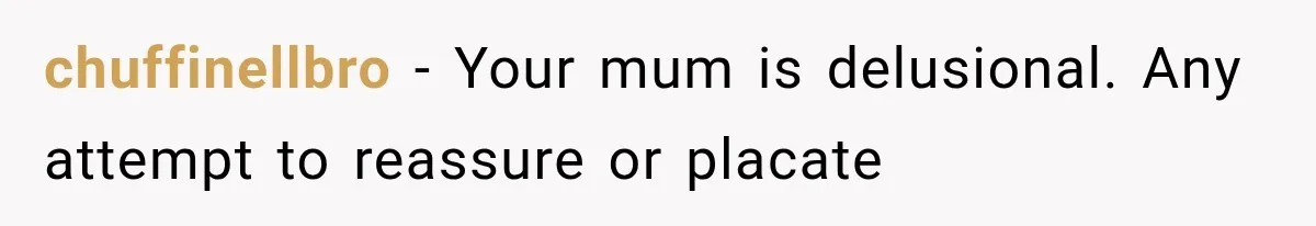 chuffinellbro − Your mum is delusional. Any attempt to reassure or placate