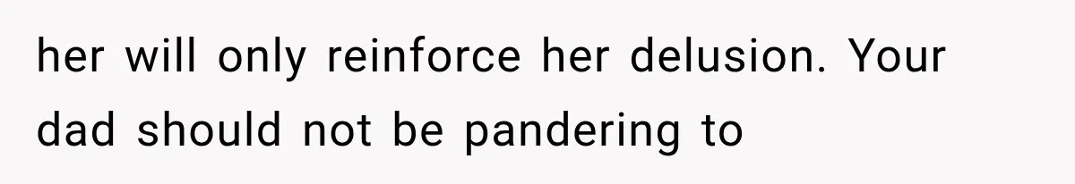 her will only reinforce her delusion. Your dad should not be pandering to